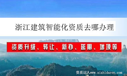 浙江建筑智能化資質(zhì)去哪辦理